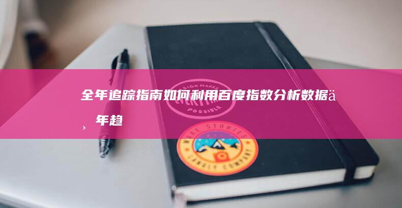 全年追踪指南：如何利用百度指数分析数据一年趋势